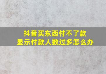 抖音买东西付不了款 显示付款人数过多怎么办